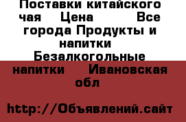 Поставки китайского чая  › Цена ­ 288 - Все города Продукты и напитки » Безалкогольные напитки   . Ивановская обл.